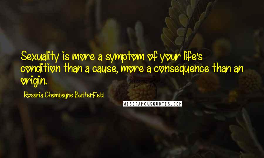 Rosaria Champagne Butterfield Quotes: Sexuality is more a symptom of your life's condition than a cause, more a consequence than an origin.