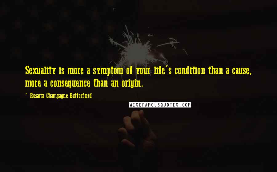 Rosaria Champagne Butterfield Quotes: Sexuality is more a symptom of your life's condition than a cause, more a consequence than an origin.