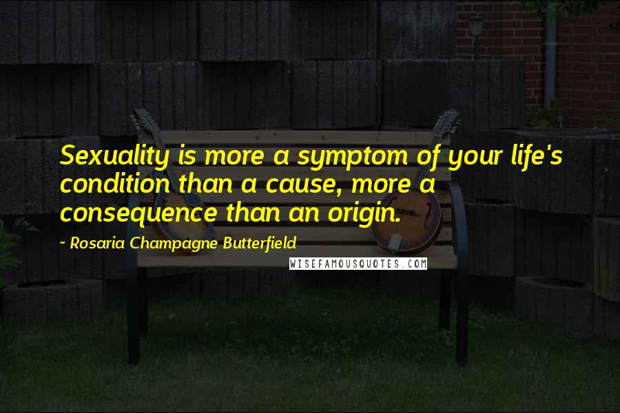 Rosaria Champagne Butterfield Quotes: Sexuality is more a symptom of your life's condition than a cause, more a consequence than an origin.