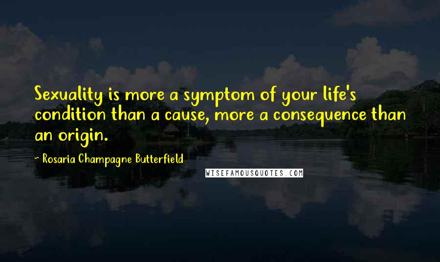 Rosaria Champagne Butterfield Quotes: Sexuality is more a symptom of your life's condition than a cause, more a consequence than an origin.