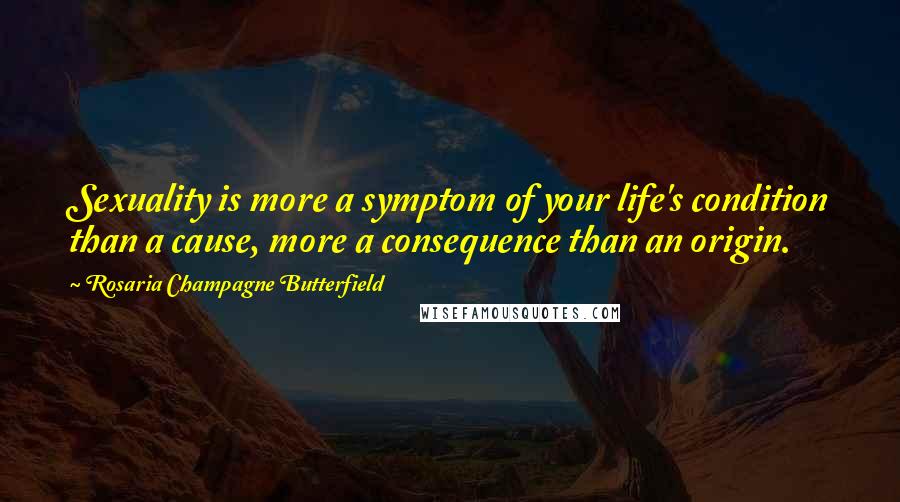 Rosaria Champagne Butterfield Quotes: Sexuality is more a symptom of your life's condition than a cause, more a consequence than an origin.