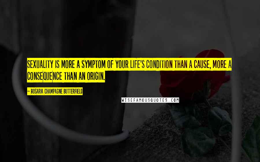 Rosaria Champagne Butterfield Quotes: Sexuality is more a symptom of your life's condition than a cause, more a consequence than an origin.