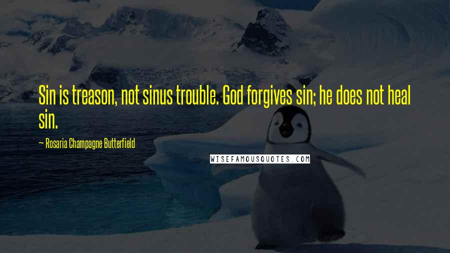 Rosaria Champagne Butterfield Quotes: Sin is treason, not sinus trouble. God forgives sin; he does not heal sin.