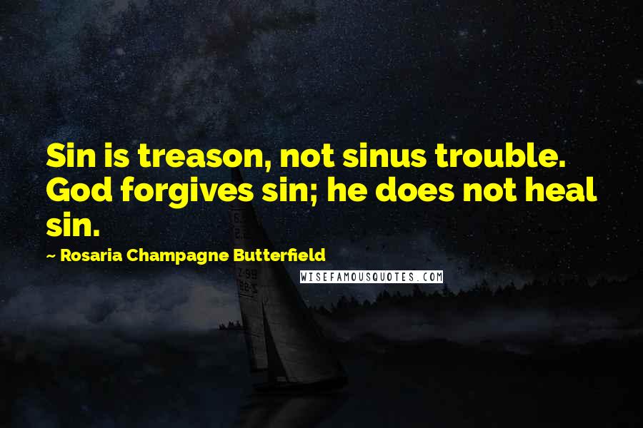 Rosaria Champagne Butterfield Quotes: Sin is treason, not sinus trouble. God forgives sin; he does not heal sin.