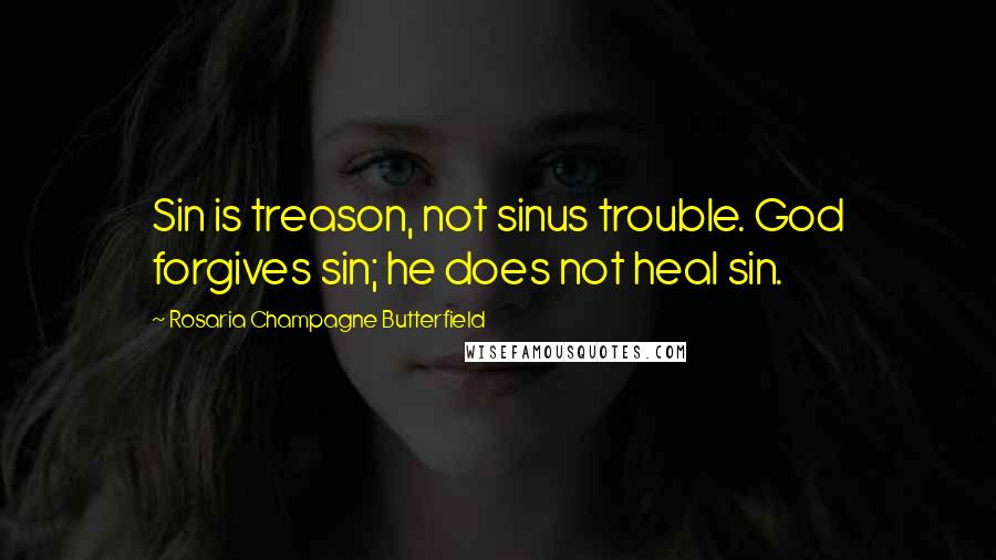 Rosaria Champagne Butterfield Quotes: Sin is treason, not sinus trouble. God forgives sin; he does not heal sin.