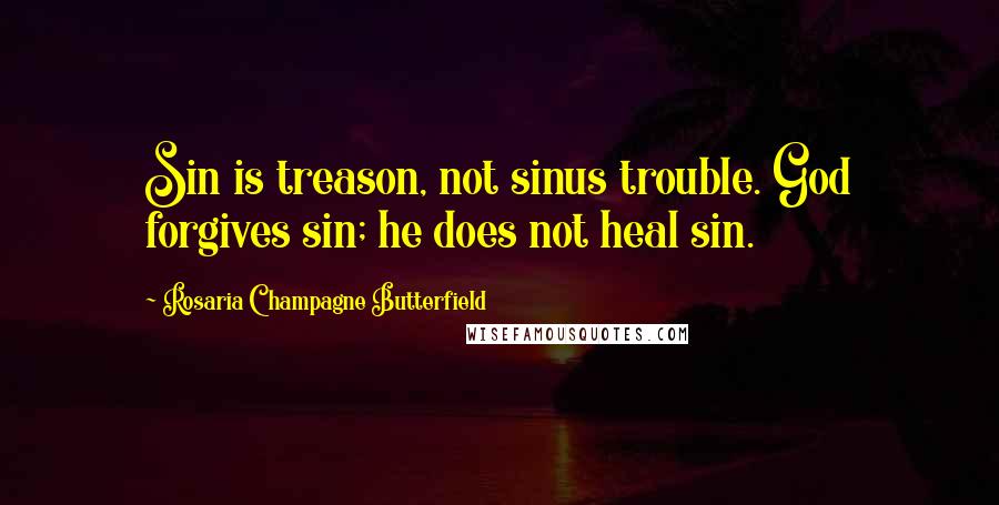 Rosaria Champagne Butterfield Quotes: Sin is treason, not sinus trouble. God forgives sin; he does not heal sin.