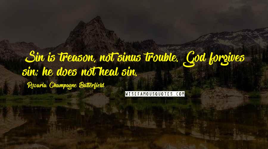 Rosaria Champagne Butterfield Quotes: Sin is treason, not sinus trouble. God forgives sin; he does not heal sin.