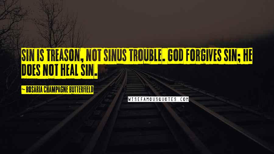 Rosaria Champagne Butterfield Quotes: Sin is treason, not sinus trouble. God forgives sin; he does not heal sin.