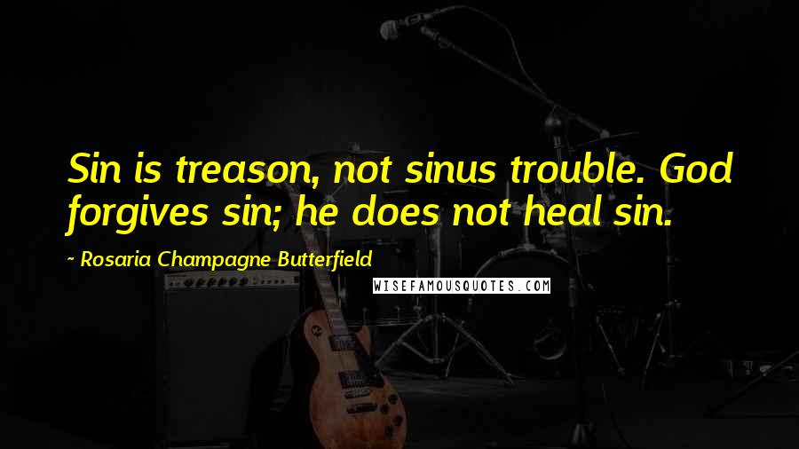 Rosaria Champagne Butterfield Quotes: Sin is treason, not sinus trouble. God forgives sin; he does not heal sin.