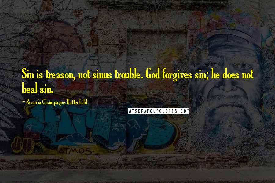 Rosaria Champagne Butterfield Quotes: Sin is treason, not sinus trouble. God forgives sin; he does not heal sin.