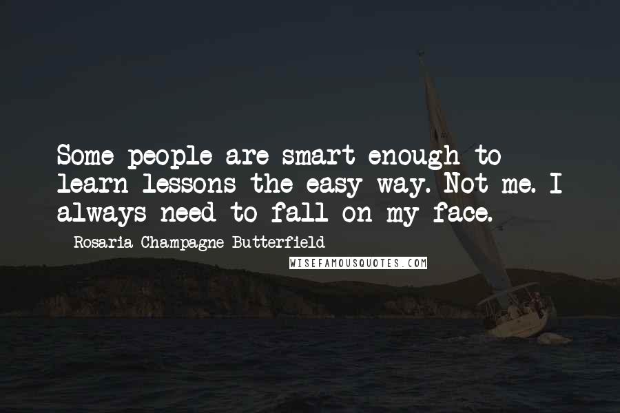 Rosaria Champagne Butterfield Quotes: Some people are smart enough to learn lessons the easy way. Not me. I always need to fall on my face.