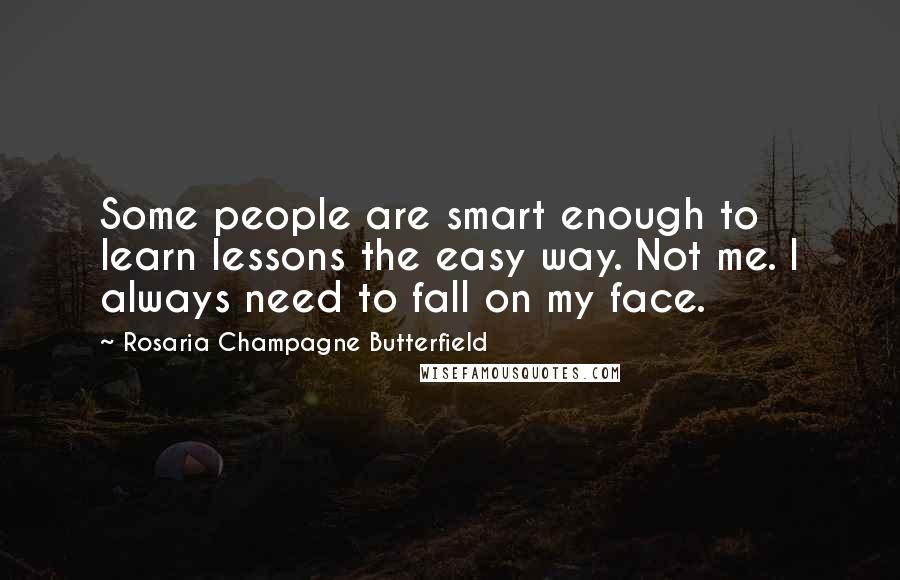 Rosaria Champagne Butterfield Quotes: Some people are smart enough to learn lessons the easy way. Not me. I always need to fall on my face.