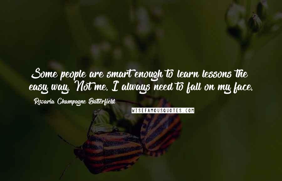 Rosaria Champagne Butterfield Quotes: Some people are smart enough to learn lessons the easy way. Not me. I always need to fall on my face.