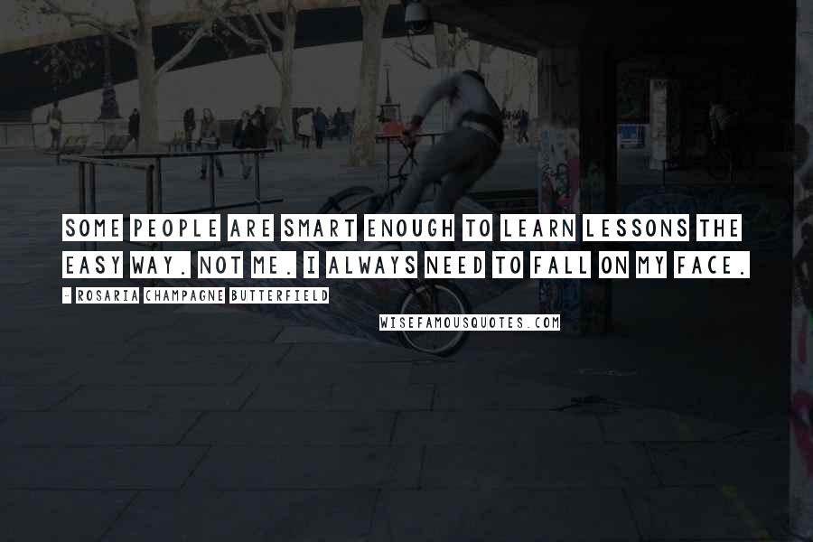 Rosaria Champagne Butterfield Quotes: Some people are smart enough to learn lessons the easy way. Not me. I always need to fall on my face.