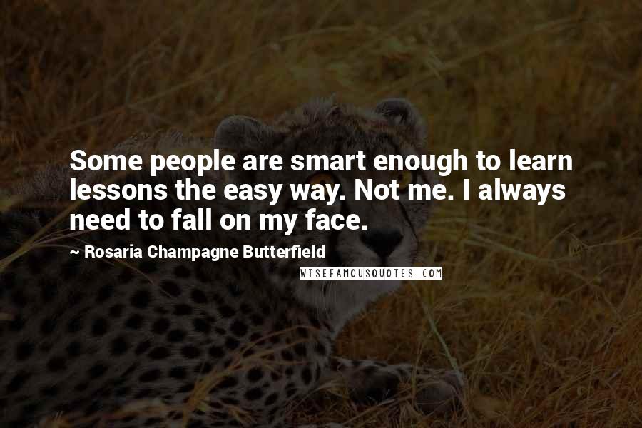 Rosaria Champagne Butterfield Quotes: Some people are smart enough to learn lessons the easy way. Not me. I always need to fall on my face.