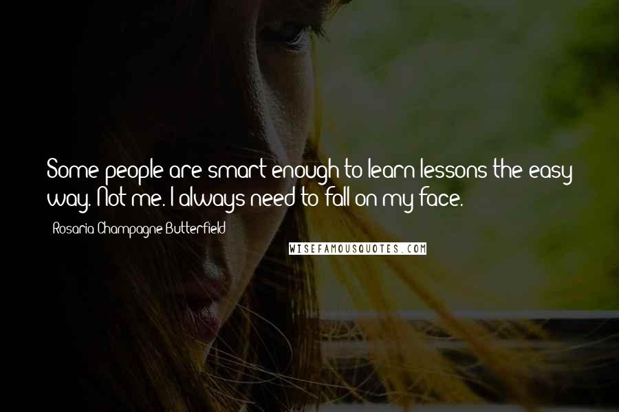 Rosaria Champagne Butterfield Quotes: Some people are smart enough to learn lessons the easy way. Not me. I always need to fall on my face.