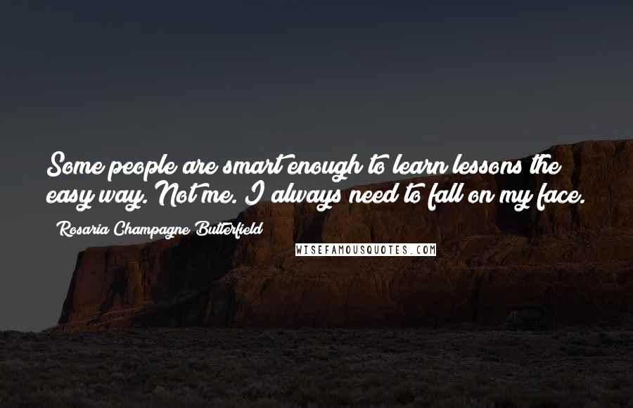 Rosaria Champagne Butterfield Quotes: Some people are smart enough to learn lessons the easy way. Not me. I always need to fall on my face.