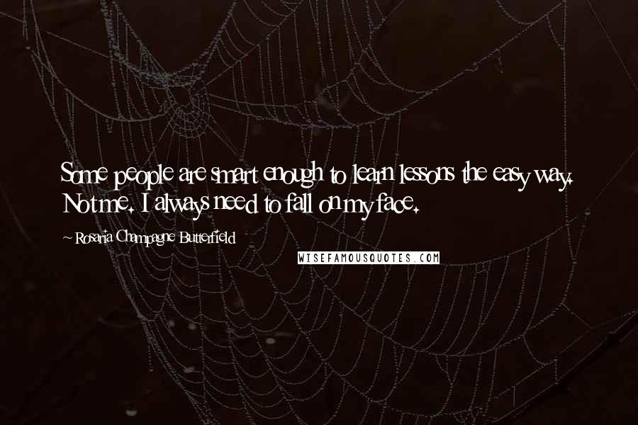 Rosaria Champagne Butterfield Quotes: Some people are smart enough to learn lessons the easy way. Not me. I always need to fall on my face.