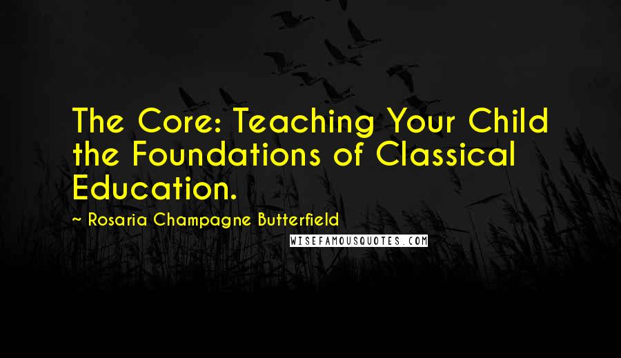 Rosaria Champagne Butterfield Quotes: The Core: Teaching Your Child the Foundations of Classical Education.