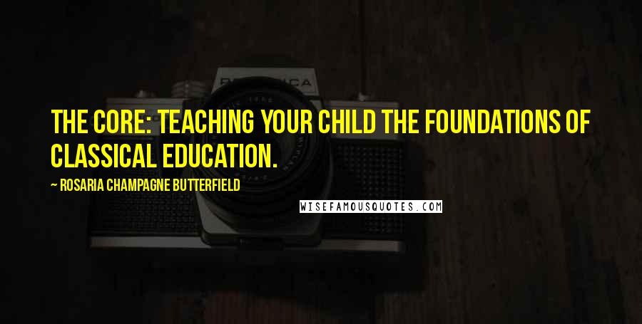 Rosaria Champagne Butterfield Quotes: The Core: Teaching Your Child the Foundations of Classical Education.