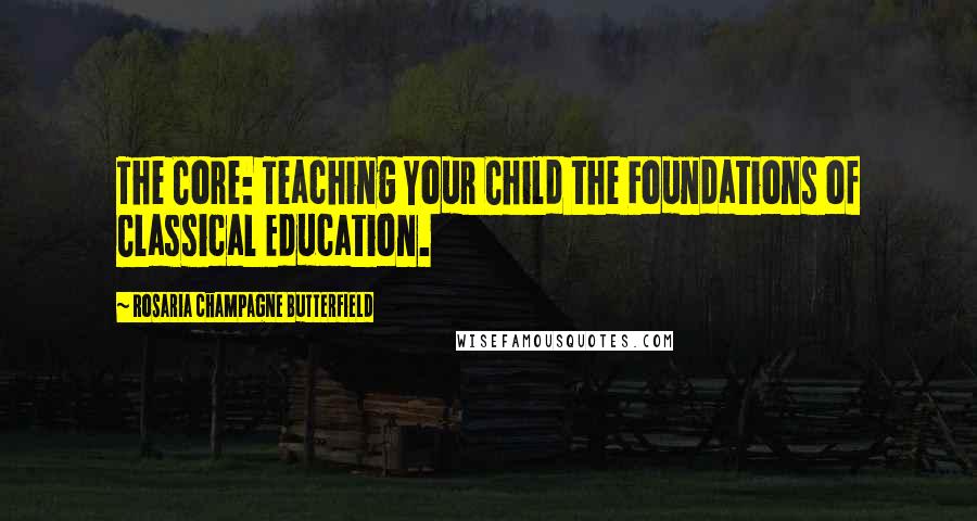 Rosaria Champagne Butterfield Quotes: The Core: Teaching Your Child the Foundations of Classical Education.