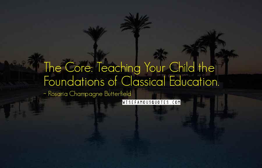 Rosaria Champagne Butterfield Quotes: The Core: Teaching Your Child the Foundations of Classical Education.