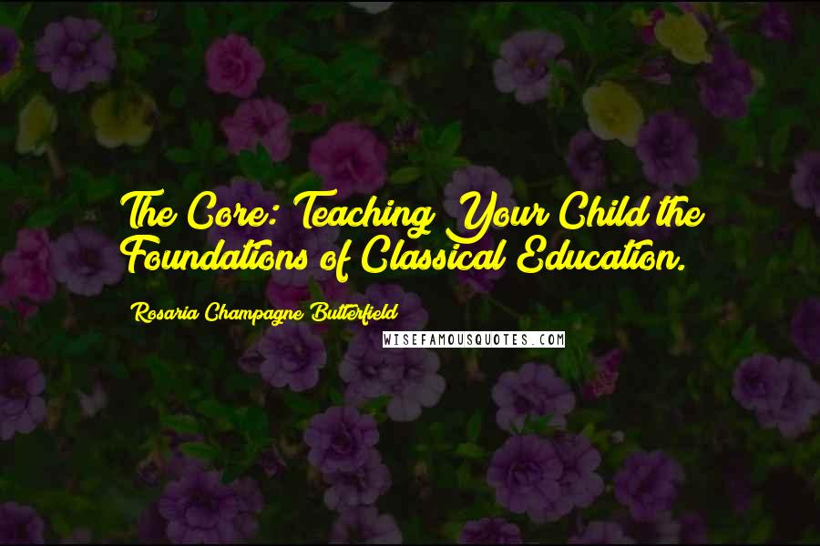 Rosaria Champagne Butterfield Quotes: The Core: Teaching Your Child the Foundations of Classical Education.