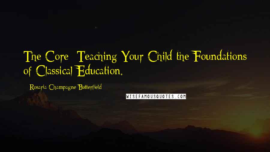 Rosaria Champagne Butterfield Quotes: The Core: Teaching Your Child the Foundations of Classical Education.