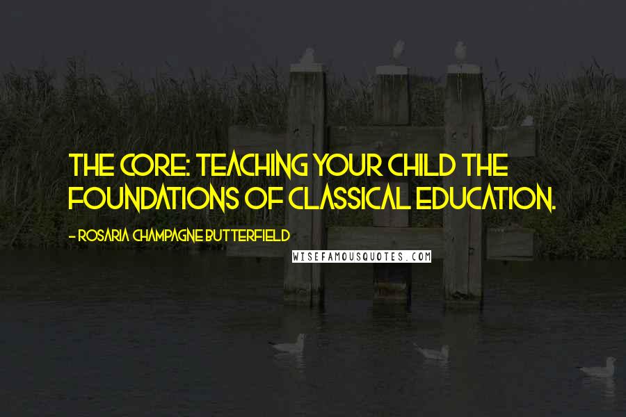 Rosaria Champagne Butterfield Quotes: The Core: Teaching Your Child the Foundations of Classical Education.