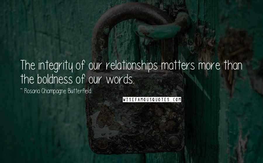 Rosaria Champagne Butterfield Quotes: The integrity of our relationships matters more than the boldness of our words.