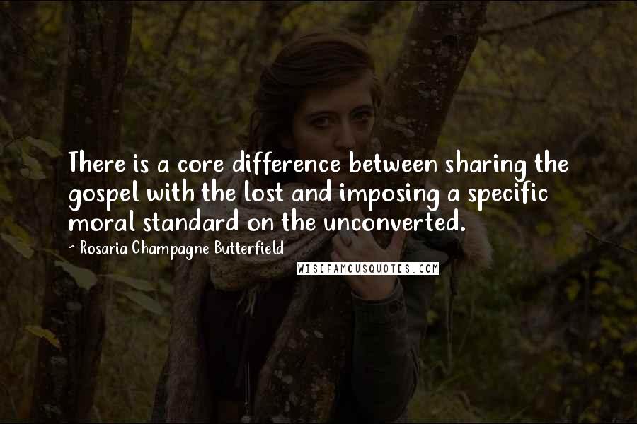 Rosaria Champagne Butterfield Quotes: There is a core difference between sharing the gospel with the lost and imposing a specific moral standard on the unconverted.