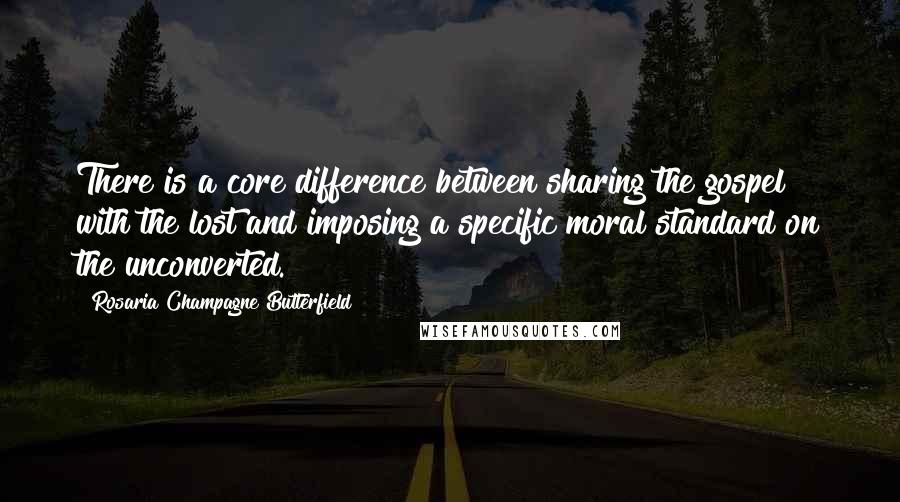 Rosaria Champagne Butterfield Quotes: There is a core difference between sharing the gospel with the lost and imposing a specific moral standard on the unconverted.