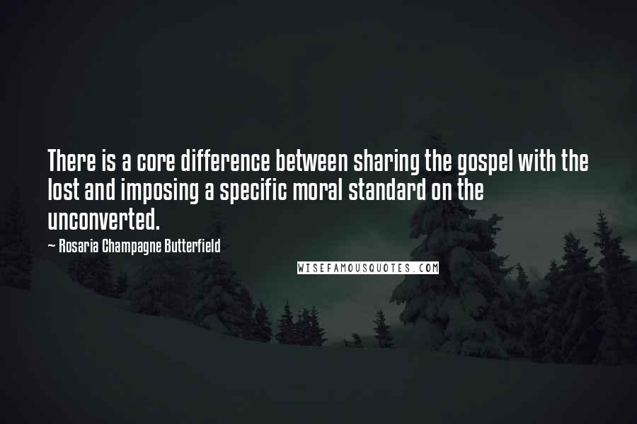 Rosaria Champagne Butterfield Quotes: There is a core difference between sharing the gospel with the lost and imposing a specific moral standard on the unconverted.