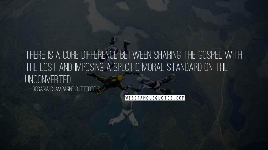 Rosaria Champagne Butterfield Quotes: There is a core difference between sharing the gospel with the lost and imposing a specific moral standard on the unconverted.