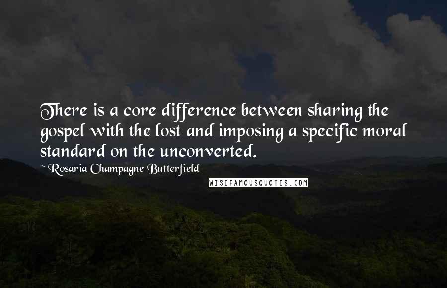 Rosaria Champagne Butterfield Quotes: There is a core difference between sharing the gospel with the lost and imposing a specific moral standard on the unconverted.