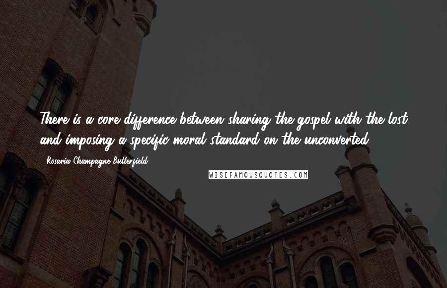 Rosaria Champagne Butterfield Quotes: There is a core difference between sharing the gospel with the lost and imposing a specific moral standard on the unconverted.