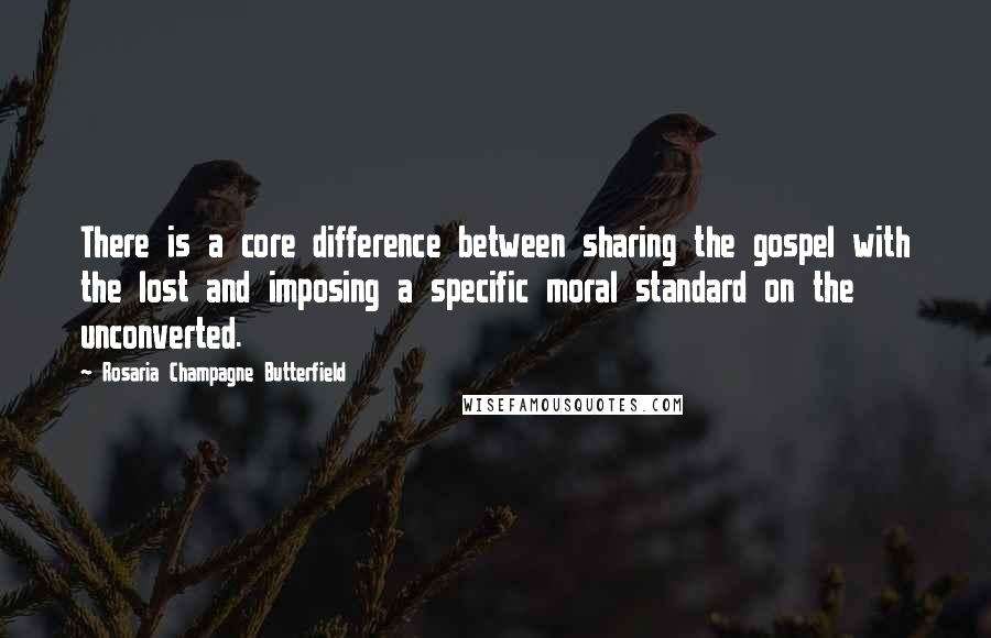 Rosaria Champagne Butterfield Quotes: There is a core difference between sharing the gospel with the lost and imposing a specific moral standard on the unconverted.