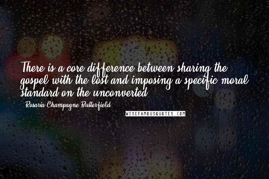 Rosaria Champagne Butterfield Quotes: There is a core difference between sharing the gospel with the lost and imposing a specific moral standard on the unconverted.