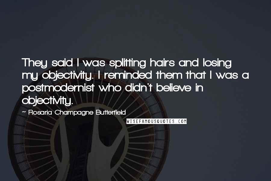 Rosaria Champagne Butterfield Quotes: They said I was splitting hairs and losing my objectivity. I reminded them that I was a postmodernist who didn't believe in objectivity.