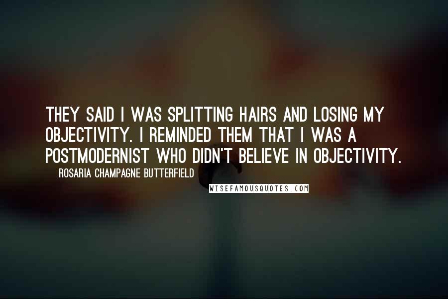 Rosaria Champagne Butterfield Quotes: They said I was splitting hairs and losing my objectivity. I reminded them that I was a postmodernist who didn't believe in objectivity.