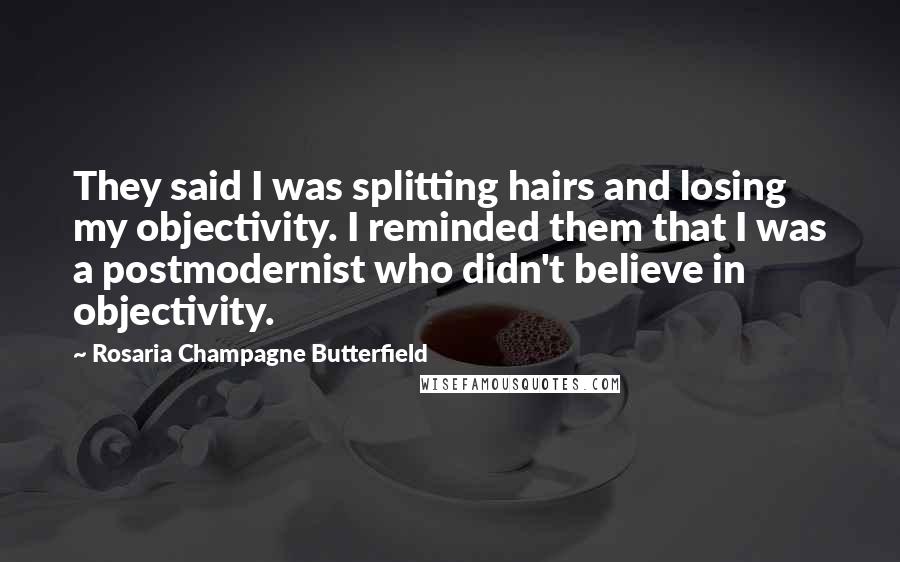Rosaria Champagne Butterfield Quotes: They said I was splitting hairs and losing my objectivity. I reminded them that I was a postmodernist who didn't believe in objectivity.