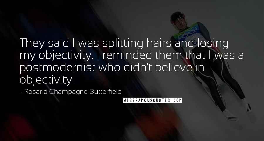 Rosaria Champagne Butterfield Quotes: They said I was splitting hairs and losing my objectivity. I reminded them that I was a postmodernist who didn't believe in objectivity.