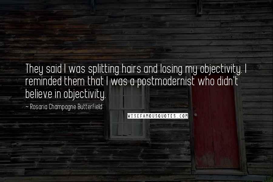 Rosaria Champagne Butterfield Quotes: They said I was splitting hairs and losing my objectivity. I reminded them that I was a postmodernist who didn't believe in objectivity.