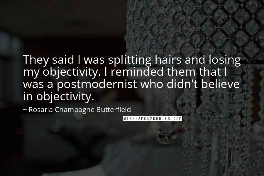 Rosaria Champagne Butterfield Quotes: They said I was splitting hairs and losing my objectivity. I reminded them that I was a postmodernist who didn't believe in objectivity.