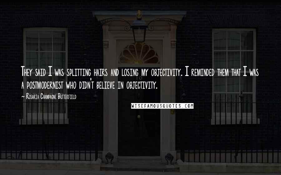 Rosaria Champagne Butterfield Quotes: They said I was splitting hairs and losing my objectivity. I reminded them that I was a postmodernist who didn't believe in objectivity.