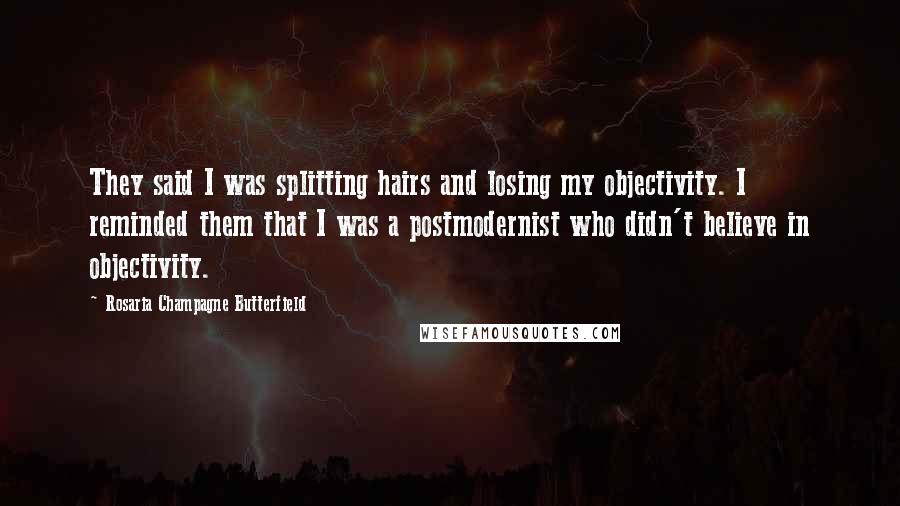 Rosaria Champagne Butterfield Quotes: They said I was splitting hairs and losing my objectivity. I reminded them that I was a postmodernist who didn't believe in objectivity.