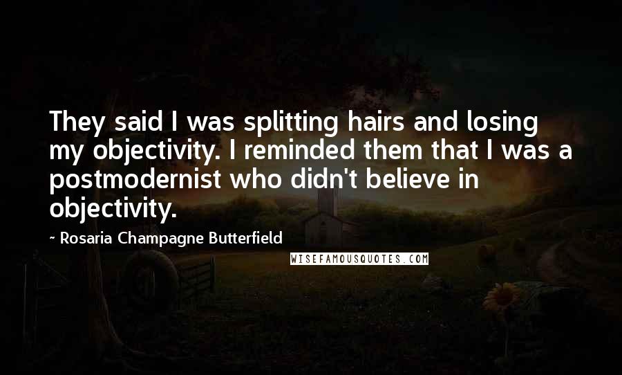 Rosaria Champagne Butterfield Quotes: They said I was splitting hairs and losing my objectivity. I reminded them that I was a postmodernist who didn't believe in objectivity.