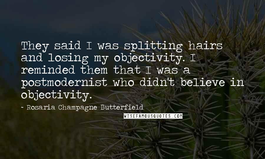 Rosaria Champagne Butterfield Quotes: They said I was splitting hairs and losing my objectivity. I reminded them that I was a postmodernist who didn't believe in objectivity.