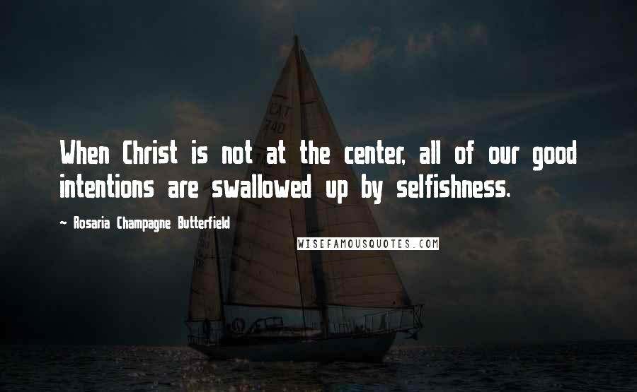 Rosaria Champagne Butterfield Quotes: When Christ is not at the center, all of our good intentions are swallowed up by selfishness.