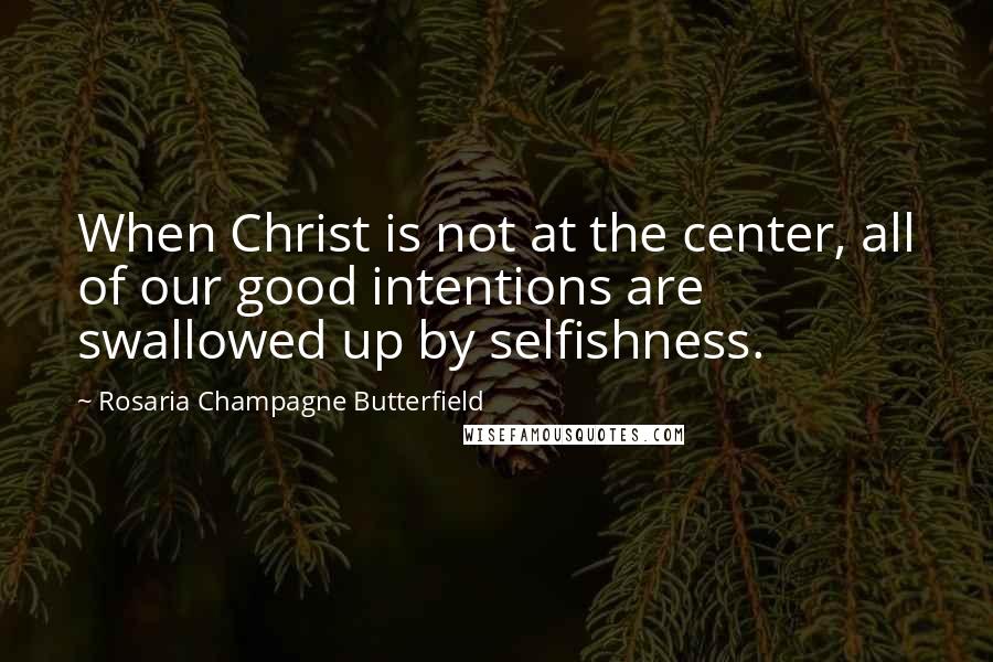 Rosaria Champagne Butterfield Quotes: When Christ is not at the center, all of our good intentions are swallowed up by selfishness.